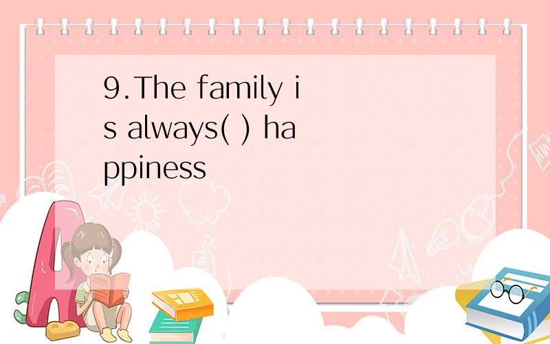 9.The family is always( ) happiness