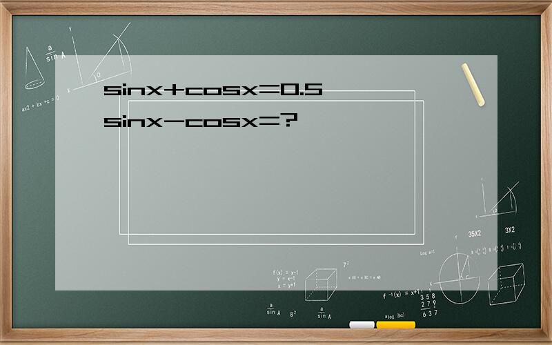 sinx+cosx=0.5 sinx-cosx=?