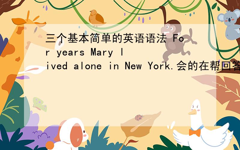 三个基本简单的英语语法 For years Mary lived alone in New York.会的在帮回答Q1.For years,Mary lived alone in New York.字典上看到这题目 FOR YEARS 可放句首?Q2.同上 这题目字典也是不是写错FOR+时间不是要使用