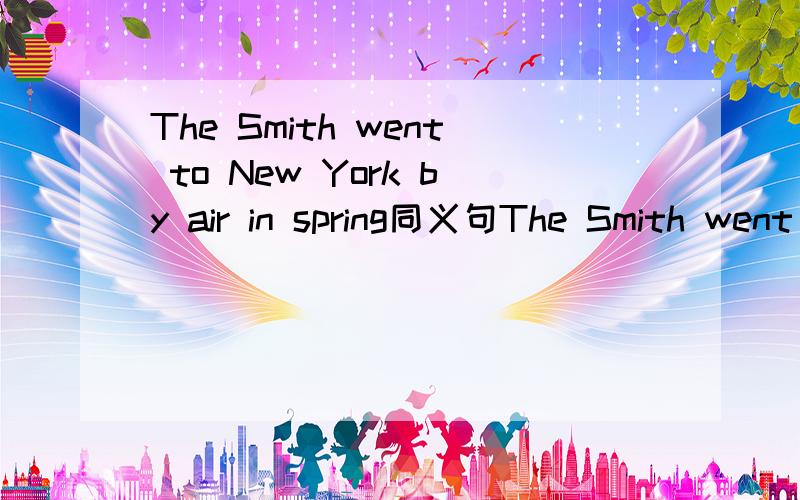 The Smith went to New York by air in spring同义句The Smith went to New York by air in spring改为同义句The Smith______ ______ New York in spring.