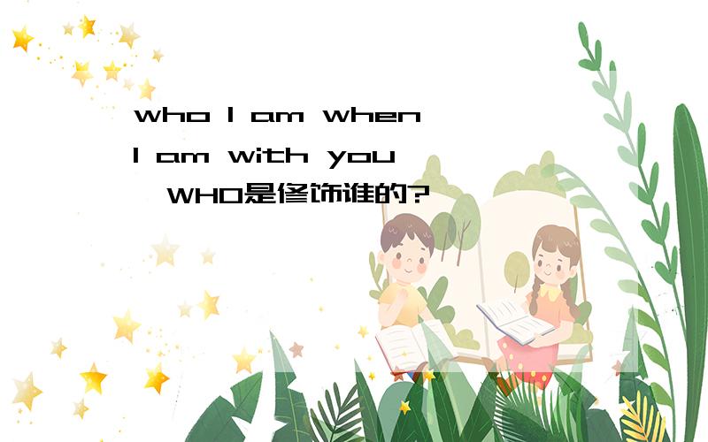 who I am when I am with you ,WHO是修饰谁的?