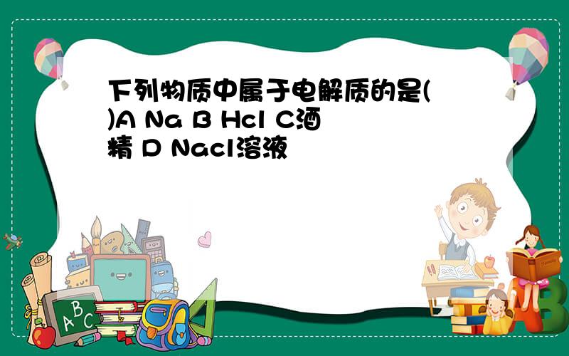 下列物质中属于电解质的是( )A Na B Hcl C酒精 D Nacl溶液