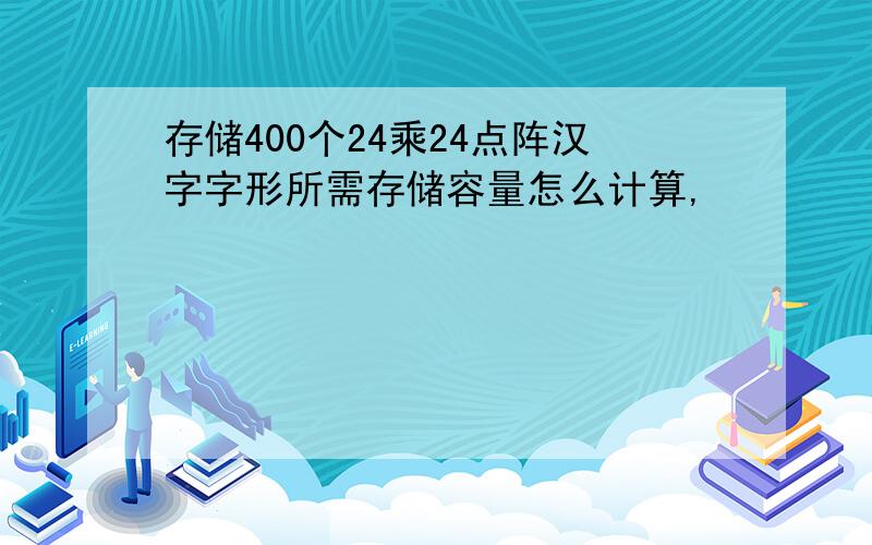 存储400个24乘24点阵汉字字形所需存储容量怎么计算,