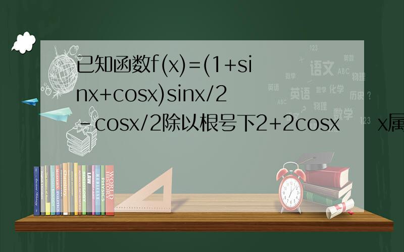 已知函数f(x)=(1+sinx+cosx)sinx/2-cosx/2除以根号下2+2cosx     x属于(-派,派)  1求函数f(x)单调增区间  2解关于x的不等式f(x/2)≤-1/2