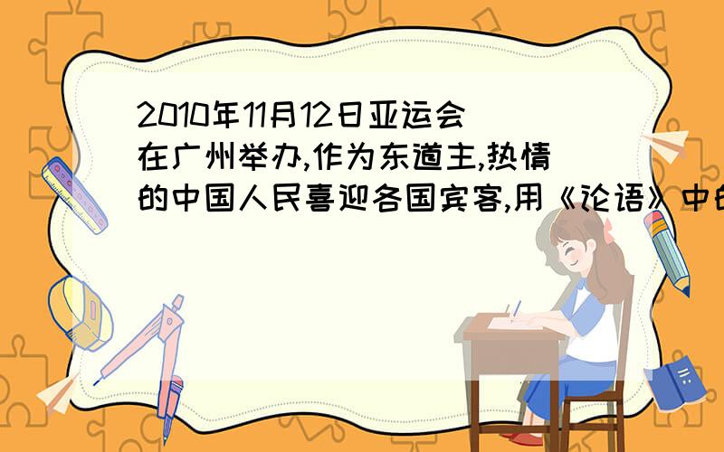 2010年11月12日亚运会在广州举办,作为东道主,热情的中国人民喜迎各国宾客,用《论语》中的一句话说,就是?