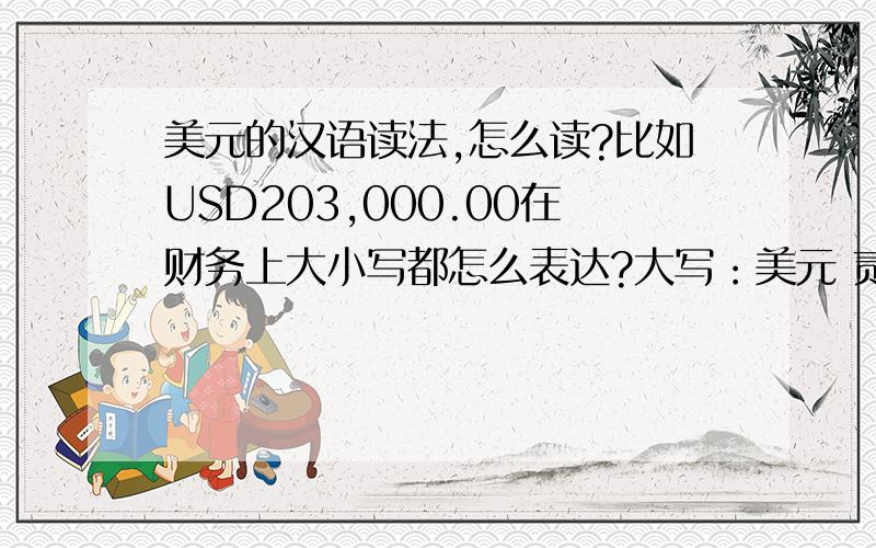 美元的汉语读法,怎么读?比如USD203,000.00在财务上大小写都怎么表达?大写：美元 贰拾万零叁仟 元整.还是贰拾万零叁仟 美元整.小写：USD203,000.00 请问下关于外币具体的书写说明