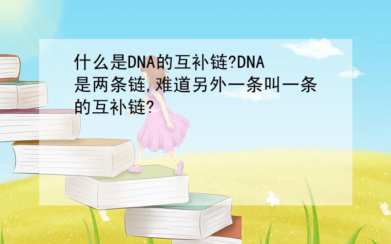 什么是DNA的互补链?DNA是两条链,难道另外一条叫一条的互补链?