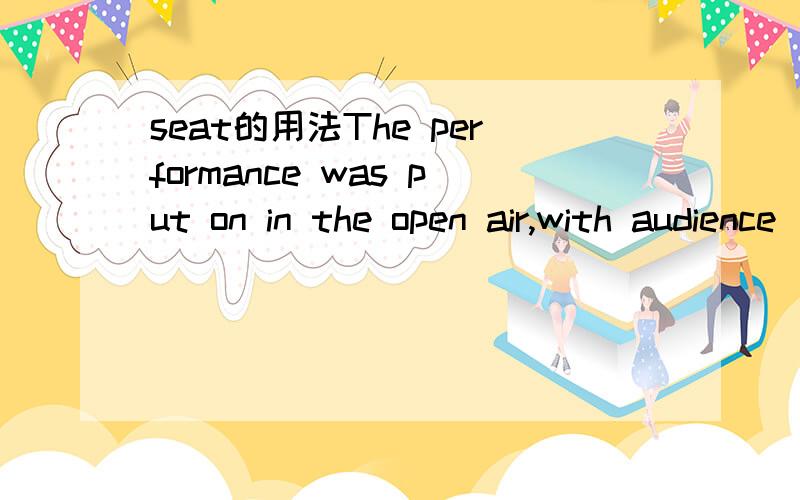 seat的用法The performance was put on in the open air,with audience __ on benches,chairs or boxes.A.having seated B.seating C.seated D.being seated