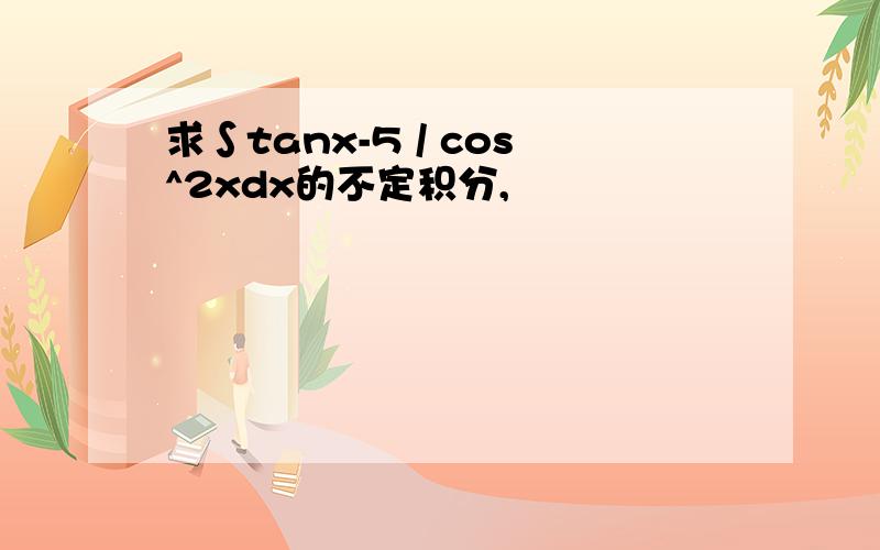 求∫tanx-5 / cos^2xdx的不定积分,