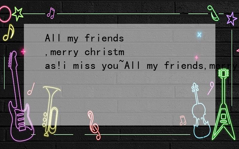 All my friends,merry christmas!i miss you~All my friends,merry christmas!i miss