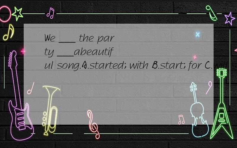 We ___ the party ___abeautiful song.A.started;with B.start;for C.will star;at D.start;of说说这是啥么意思．选什么．为啥