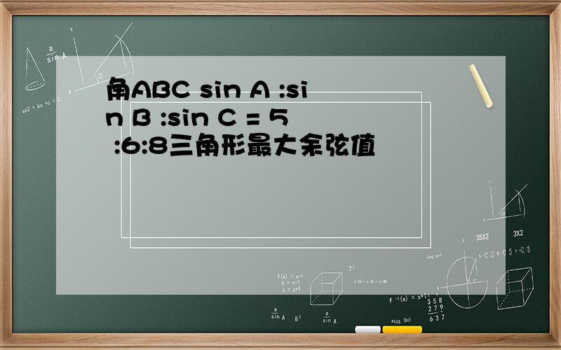 角ABC sin A :sin B :sin C = 5 :6:8三角形最大余弦值
