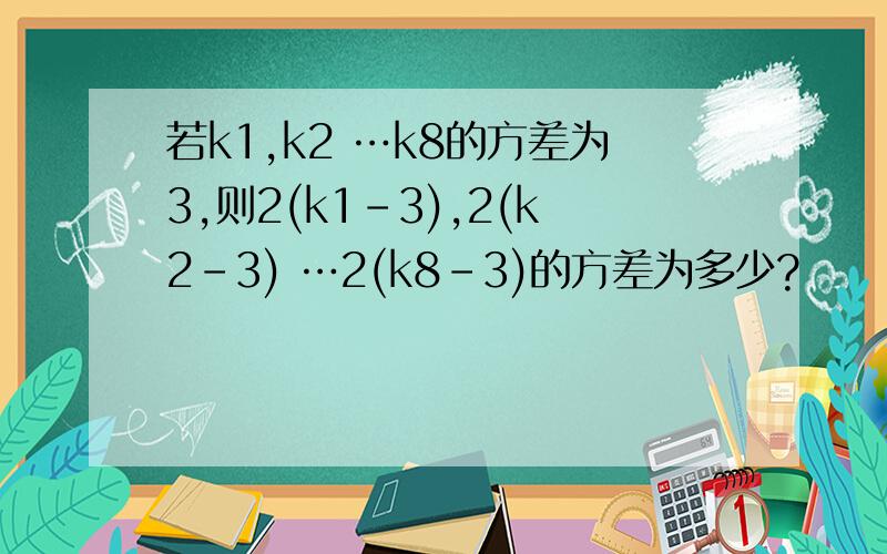 若k1,k2 …k8的方差为3,则2(k1-3),2(k2-3) …2(k8-3)的方差为多少?