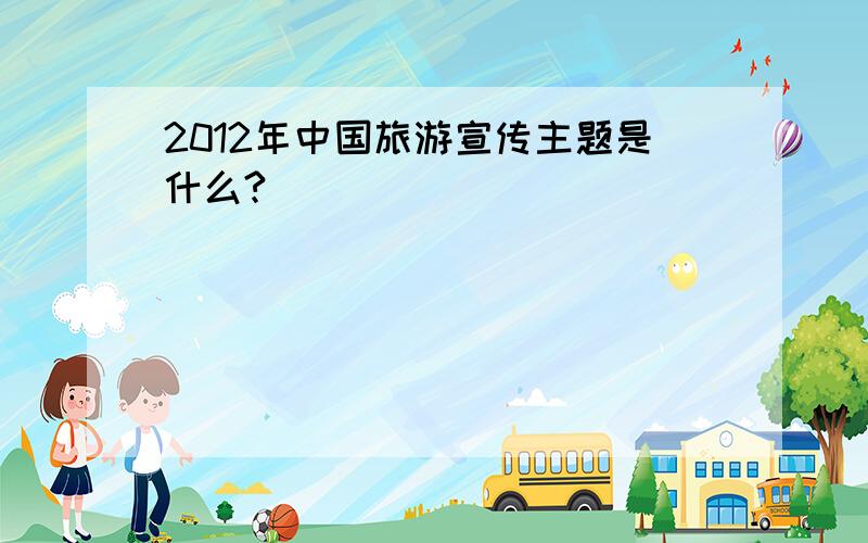 2012年中国旅游宣传主题是什么?