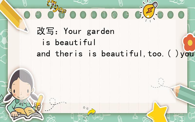 改写：Your garden is beautiful and theris is beautiful,too.( )your garedn ( ) theirs are beautiful.