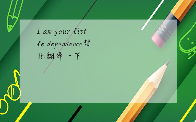 I am your little dependence帮忙翻译一下