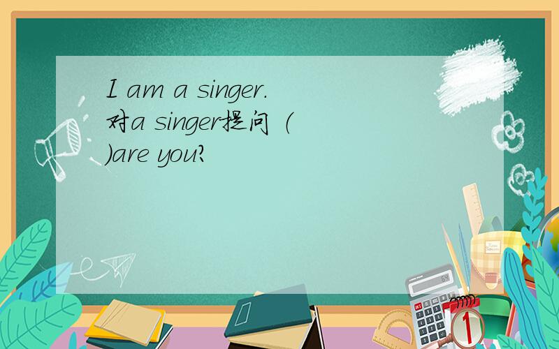 I am a singer.对a singer提问 （ ）are you?