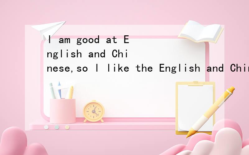 l am good at English and Chinese,so l like the English and Chinese ciasses very