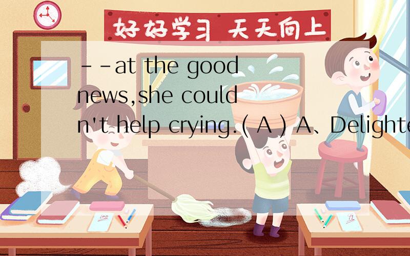 --at the good news,she couldn't help crying.( A ) A、Delighted B、Being delighted动词放句首不是应该用-ing ,为什么不是B