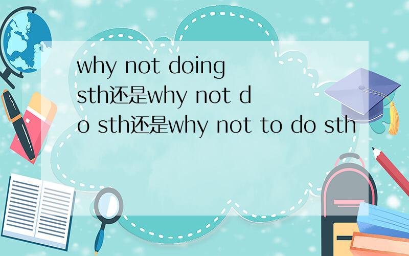 why not doing sth还是why not do sth还是why not to do sth