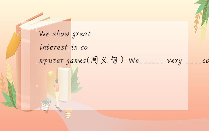 We show great interest in computer games(同义句）We______ very ____computer games