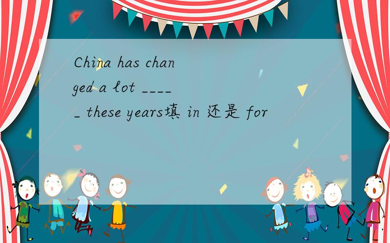China has changed a lot _____ these years填 in 还是 for
