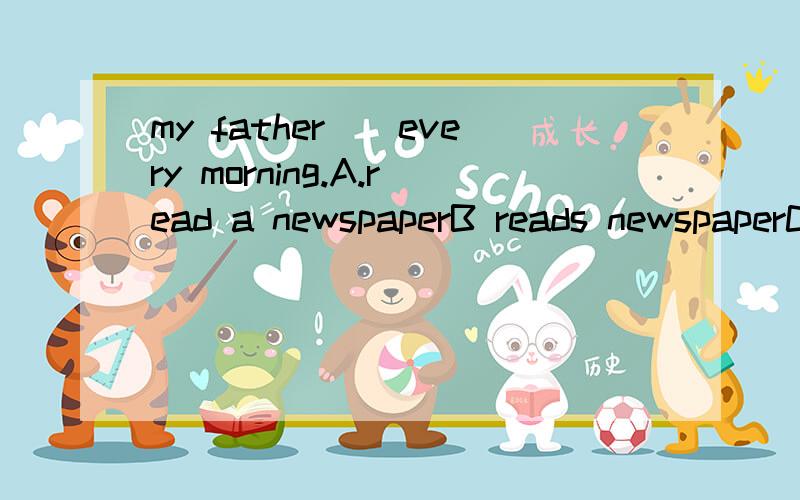 my father()every morning.A.read a newspaperB reads newspaperC reads a newspaperD reads newspaper