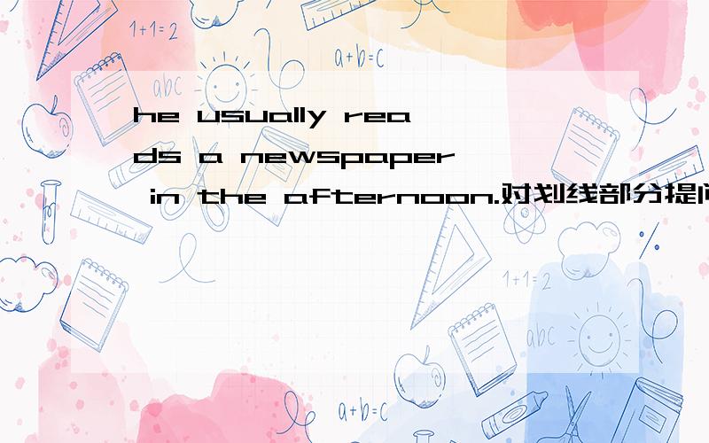 he usually reads a newspaper in the afternoon.对划线部分提问 reads a newspaper 画线