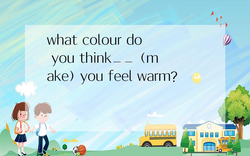 what colour do you think__（make）you feel warm?