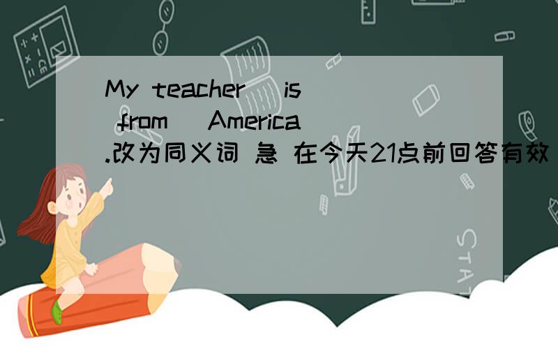 My teacher (is from) America.改为同义词 急 在今天21点前回答有效