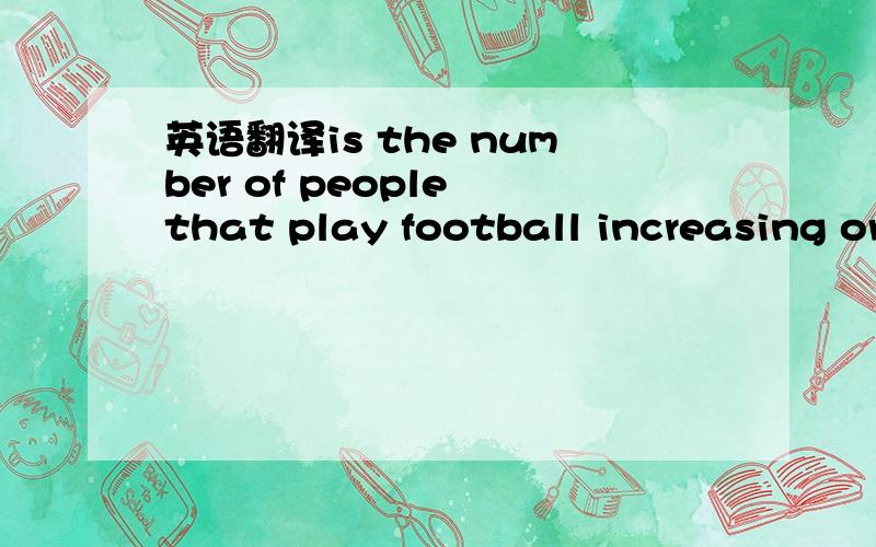 英语翻译is the number of people that play football increasing or decreasing in recent years?