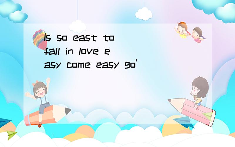 Is so east to fall in love easy come easy go'