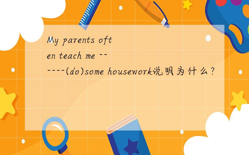My parents often teach me ------(do)some housework说明为什么？