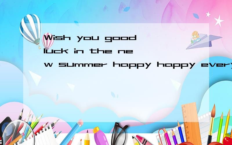 Wish you good luck in the new summer happy happy every day.