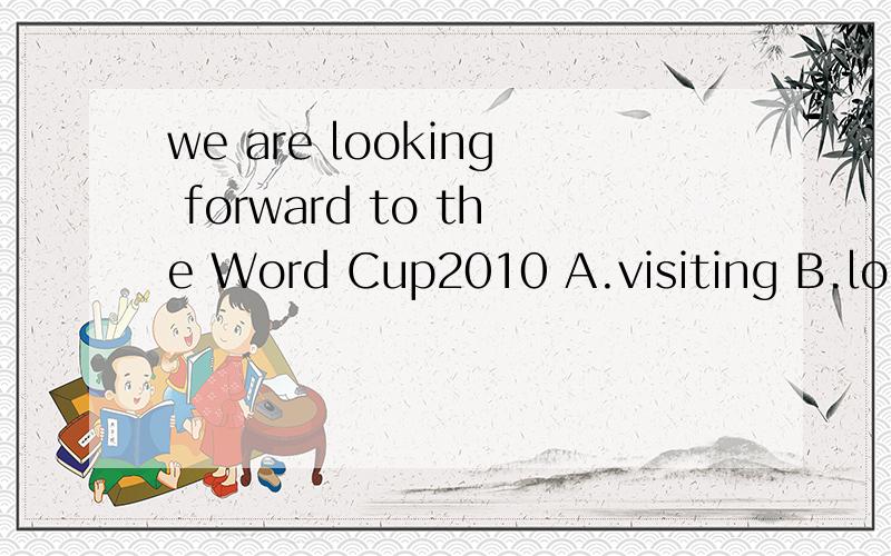 we are looking forward to the Word Cup2010 A.visiting B.looking C.seeing D.watching