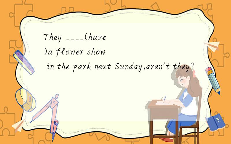 They ____(have)a flower show in the park next Sunday,aren't they?