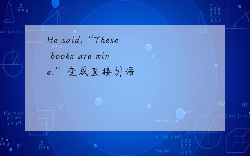 He said,“These books are mine.”变成直接引语