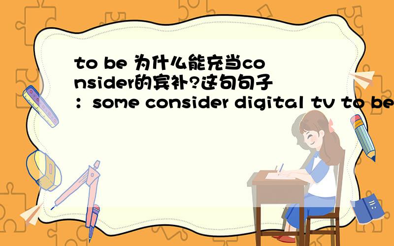 to be 为什么能充当consider的宾补?这句句子：some consider digital tv to be satelite tv because it allows the same services to be delivered with clearer pictures than before.我不懂 to be 他是个什么词性？