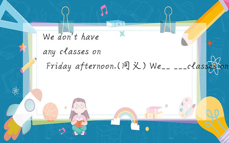 We don't have any classes on Friday afternoon.(同义) We__ ___classes on Friday afternoon.