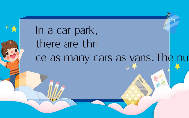 In a car park,there are thrice as many cars as vans.The number of cars is twice the number of motorcycles .Total number of wheeks these vehicles have is 4598.A) How many cars are parked at the park.B) If (fraction) 1-3 of the motorcycles left the car