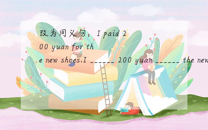 改为同义句：I paid 200 yuan for the new shoes.I ______ 200 yuan ______ the new shoes.