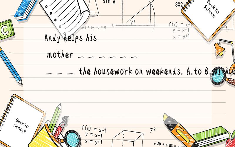 Andy helps his mother _________ the housework on weekends． A．to B．with C．for D．of