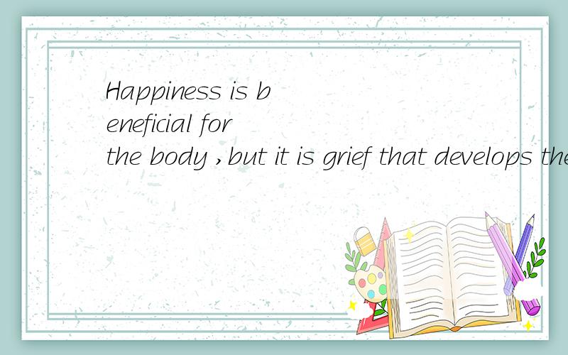 Happiness is beneficial for the body ,but it is grief that develops the powers of the mind.不懂他说什么