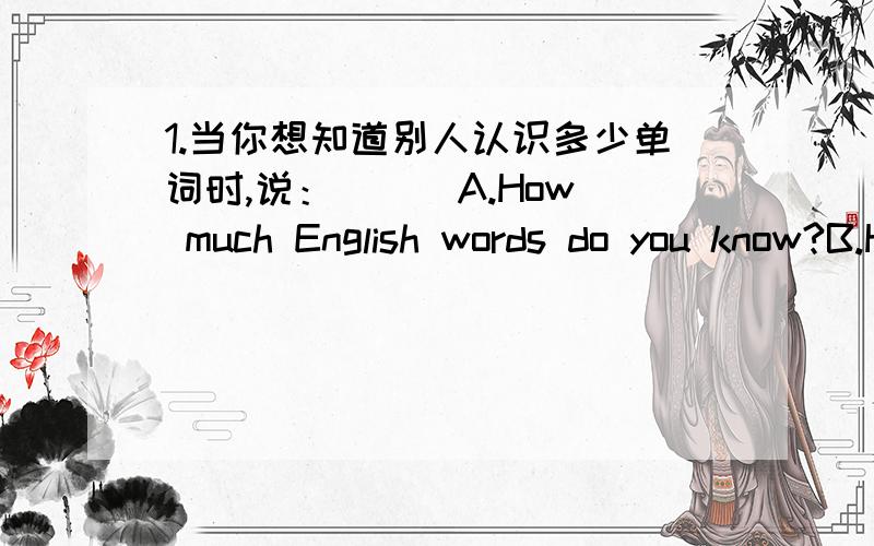1.当你想知道别人认识多少单词时,说：（ ） A.How much English words do you know?B.How many English word do you know?C.How many English words do you know?