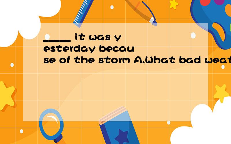 _____ it was yesterday because of the storm A.What bad weather B.What a bad weather C.How abad a weather D.How bad wezther