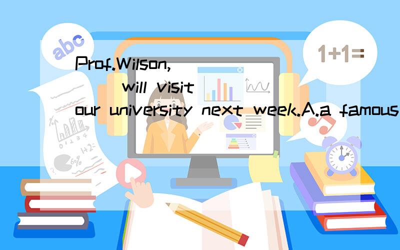 Prof.Wilson,____ will visit our university next week.A.a famous American linguistB.being a famous American linguistC.as famous American linguistD.being famous American linguist