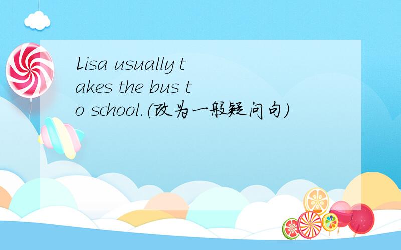 Lisa usually takes the bus to school.（改为一般疑问句）