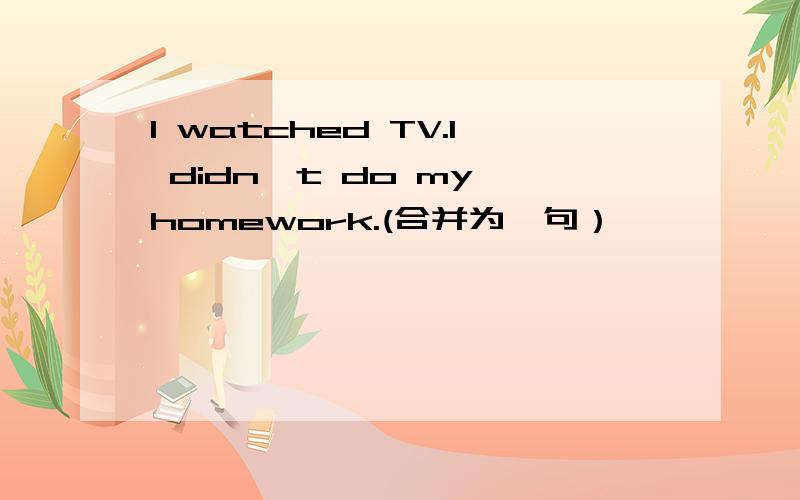 I watched TV.I didn't do my homework.(合并为一句）