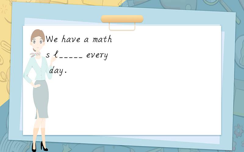 We have a maths l_____ every day.