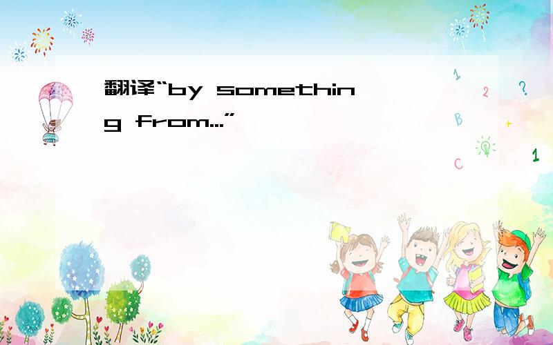翻译“by something from...”